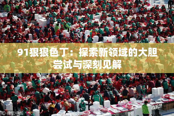 91狠狠色丁：探索新领域的大胆尝试与深刻见解