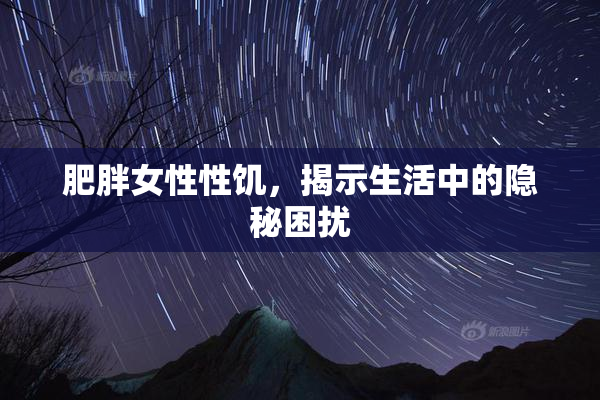 肥胖女性性饥，揭示生活中的隐秘困扰