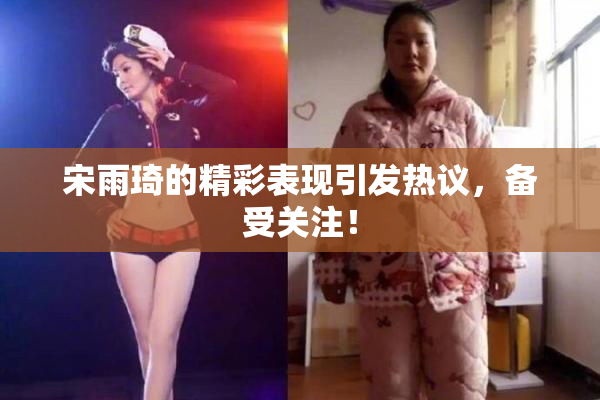 宋雨琦的精彩表现引发热议，备受关注！