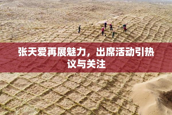 张天爱再展魅力，出席活动引热议与关注