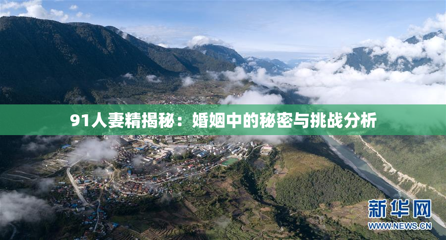 91人妻精揭秘：婚姻中的秘密与挑战分析