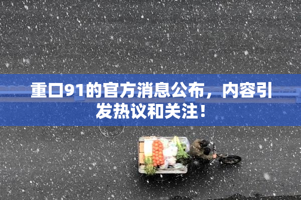 重口91的官方消息公布，内容引发热议和关注！