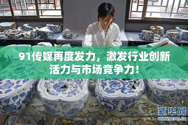 91传媒再度发力，激发行业创新活力与市场竞争力！
