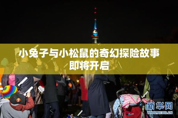 小兔子与小松鼠的奇幻探险故事即将开启