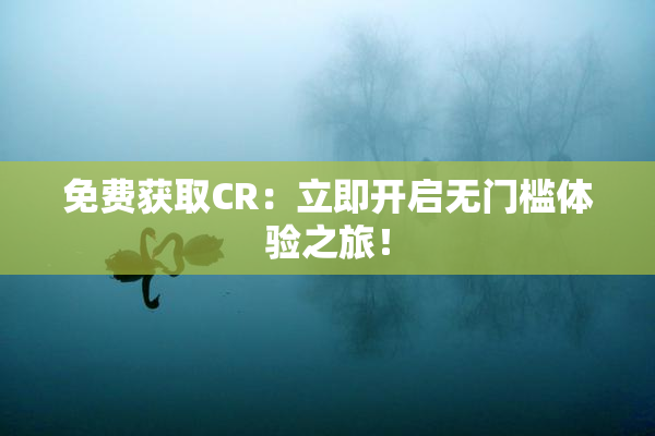免费获取CR：立即开启无门槛体验之旅！