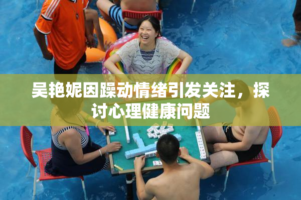 吴艳妮因躁动情绪引发关注，探讨心理健康问题