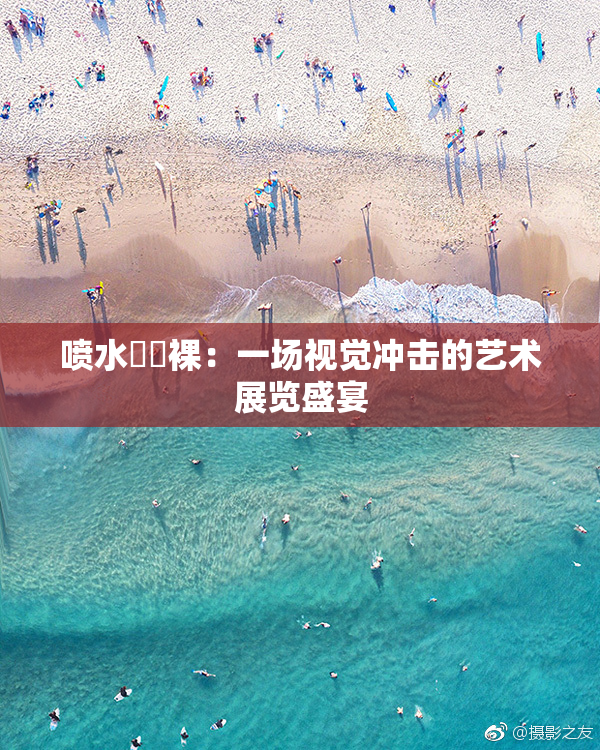喷水❌‌裸：一场视觉冲击的艺术展览盛宴