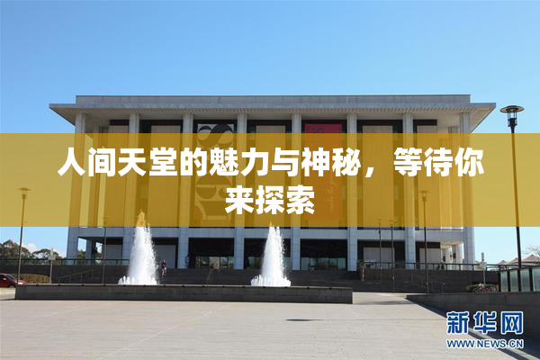 人间天堂的魅力与神秘，等待你来探索