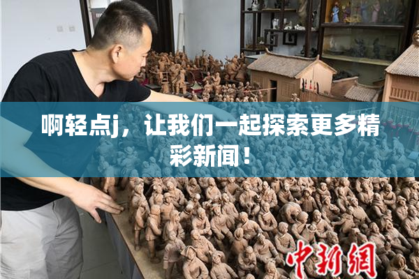 啊轻点j，让我们一起探索更多精彩新闻！