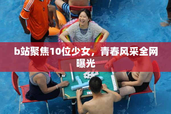 b站聚焦10位少女，青春风采全网曝光
