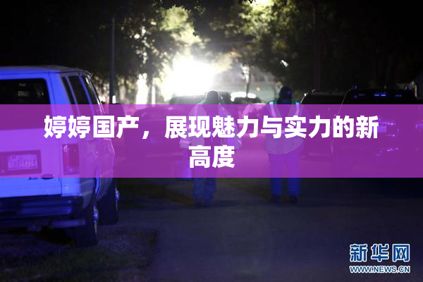 婷婷国产，展现魅力与实力的新高度