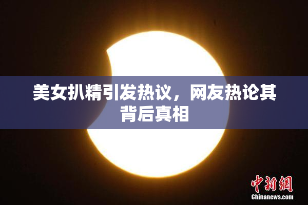 美女扒精引发热议，网友热论其背后真相