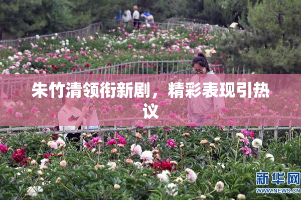 朱竹清领衔新剧，精彩表现引热议