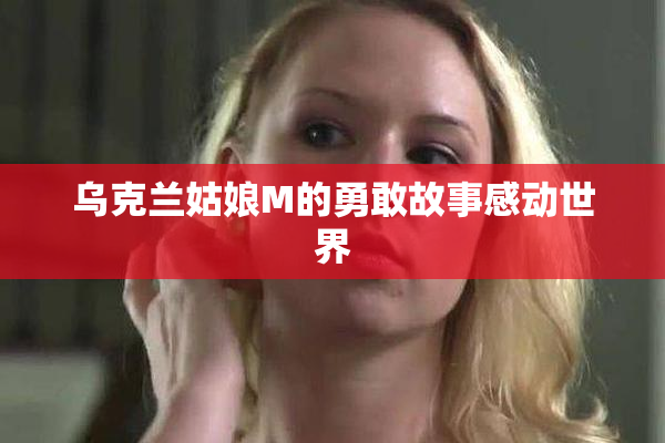 乌克兰姑娘M的勇敢故事感动世界