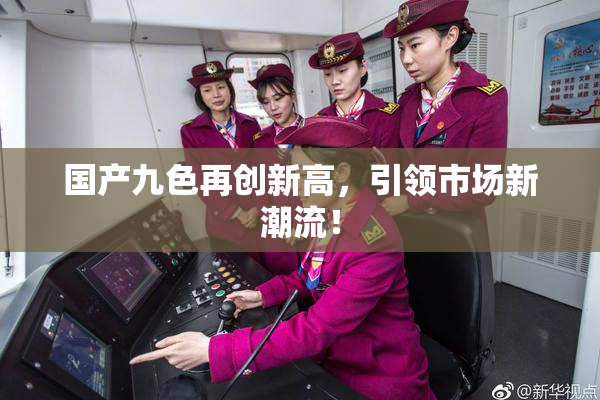 国产九色再创新高，引领市场新潮流！