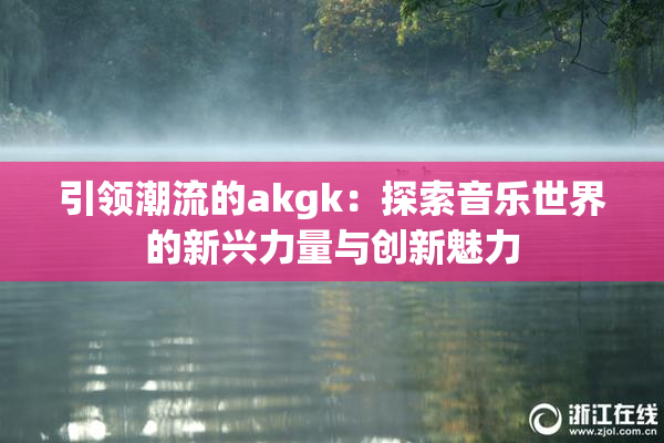 引领潮流的akgk：探索音乐世界的新兴力量与创新魅力