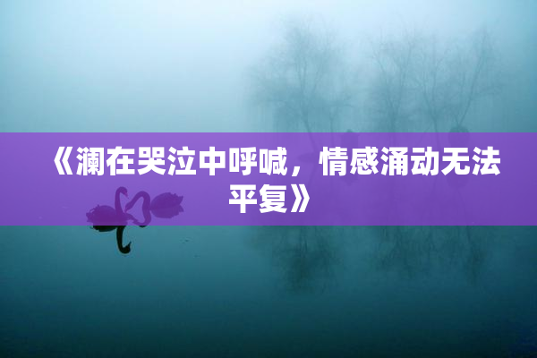 《澜在哭泣中呼喊，情感涌动无法平复》