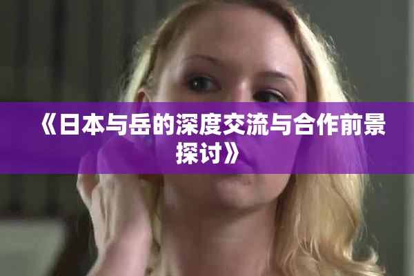 《日本与岳的深度交流与合作前景探讨》