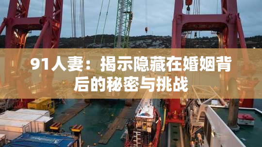 91人妻：揭示隐藏在婚姻背后的秘密与挑战