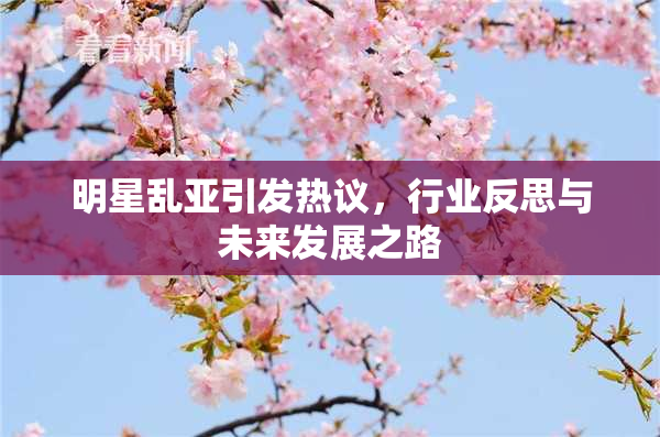 明星乱亚引发热议，行业反思与未来发展之路