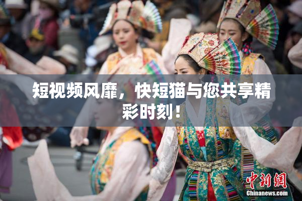 短视频风靡，快短猫与您共享精彩时刻！