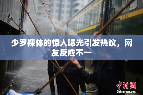 少罗裸体的惊人曝光引发热议，网友反应不一