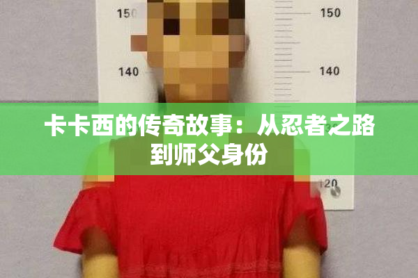 卡卡西的传奇故事：从忍者之路到师父身份