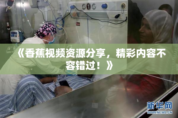 《香蕉视频资源分享，精彩内容不容错过！》