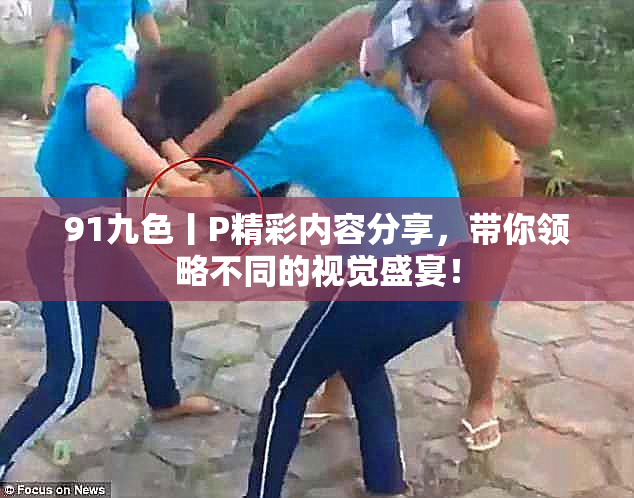 91九色丨P精彩内容分享，带你领略不同的视觉盛宴！
