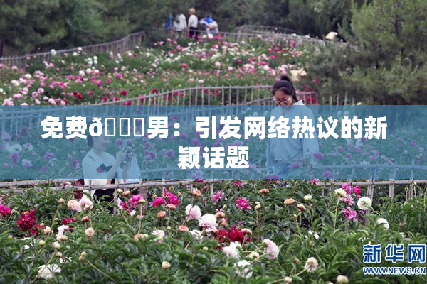免费🔞男：引发网络热议的新颖话题
