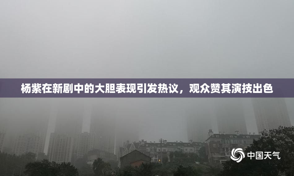 杨紫在新剧中的大胆表现引发热议，观众赞其演技出色