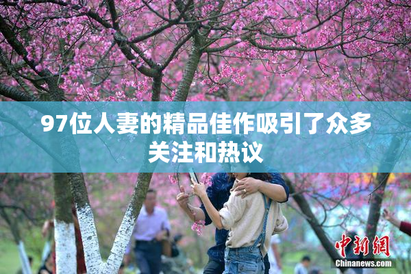 97位人妻的精品佳作吸引了众多关注和热议