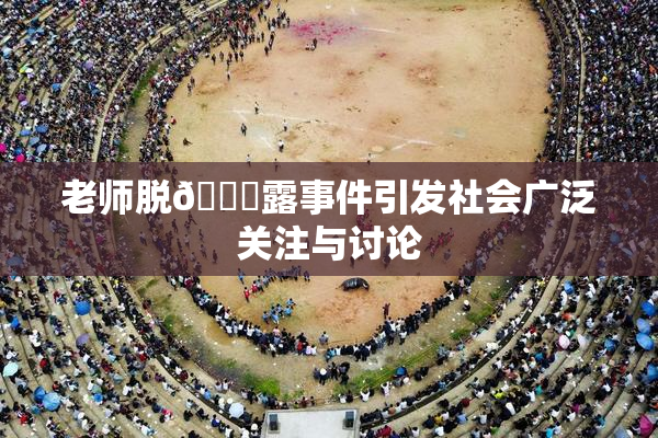 老师脱👙露事件引发社会广泛关注与讨论