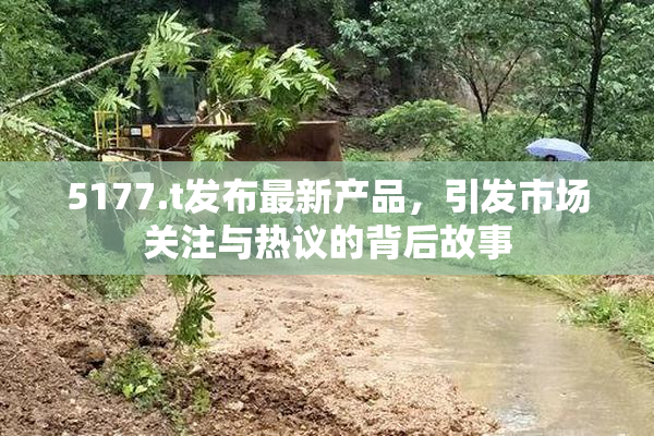 5177.t发布最新产品，引发市场关注与热议的背后故事
