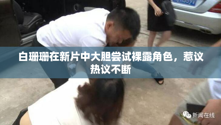 白珊珊在新片中大胆尝试裸露角色，惹议热议不断