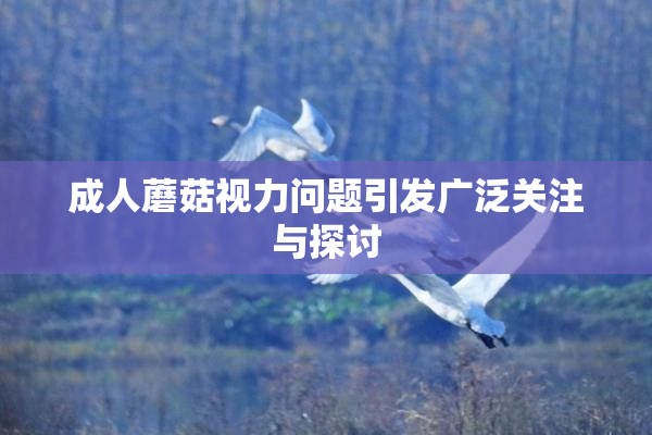成人蘑菇视力问题引发广泛关注与探讨