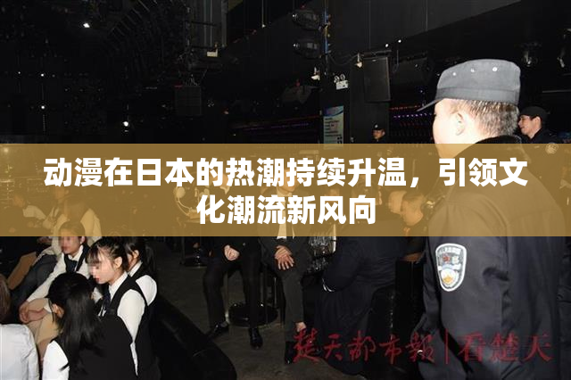 动漫在日本的热潮持续升温，引领文化潮流新风向
