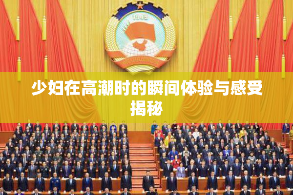 少妇在高潮时的瞬间体验与感受揭秘