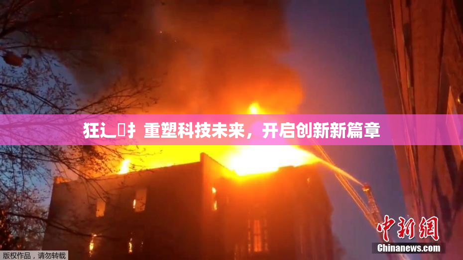 狂辶喿扌重塑科技未来，开启创新新篇章