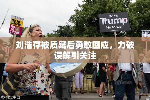 刘浩存被质疑后勇敢回应，力破误解引关注