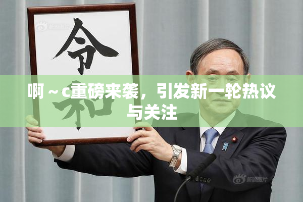 啊～c重磅来袭，引发新一轮热议与关注