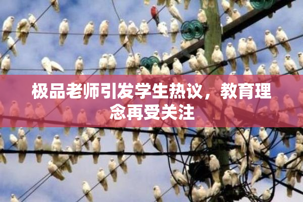 极品老师引发学生热议，教育理念再受关注