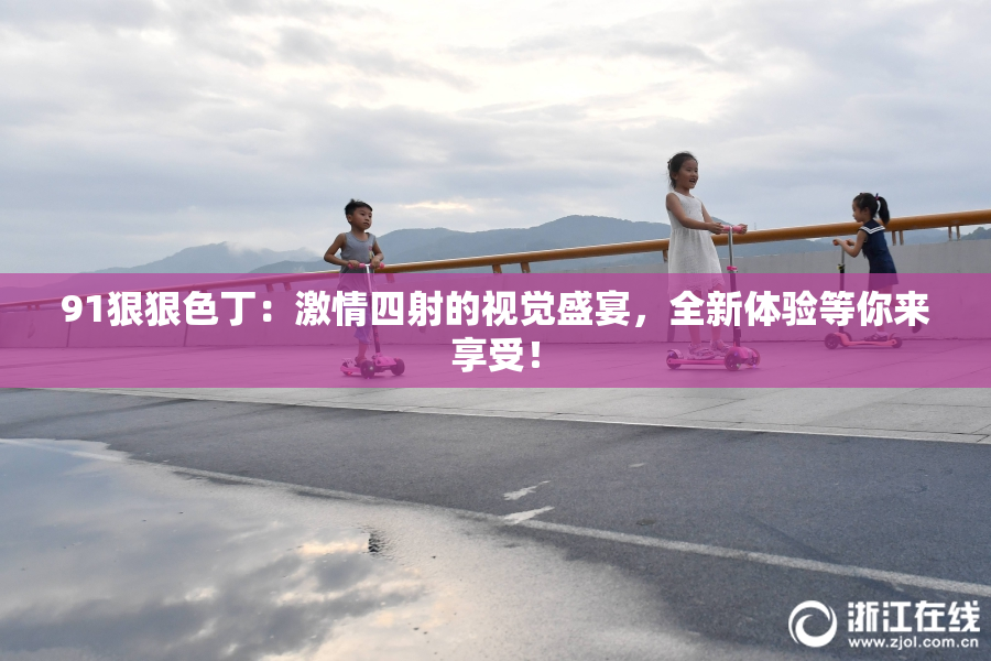 91狠狠色丁：激情四射的视觉盛宴，全新体验等你来享受！