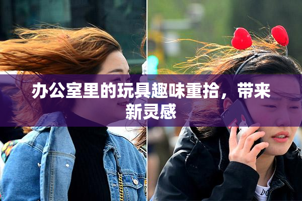 办公室里的玩具趣味重拾，带来新灵感