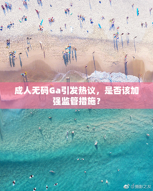 成人无码Ga引发热议，是否该加强监管措施？