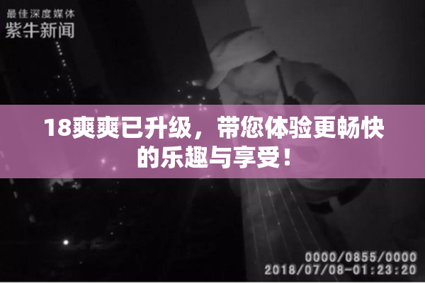 18爽爽已升级，带您体验更畅快的乐趣与享受！