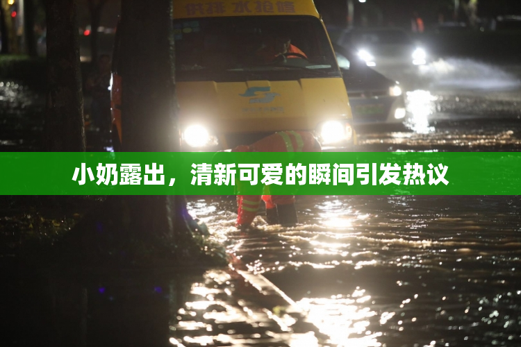 小奶露出，清新可爱的瞬间引发热议