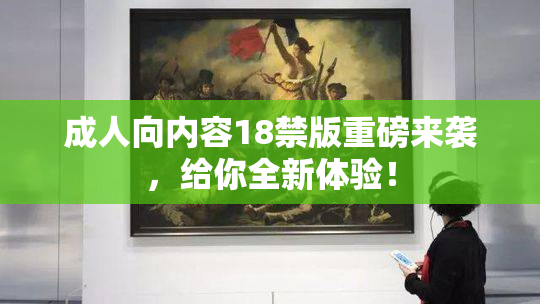 成人向内容18禁版重磅来袭，给你全新体验！