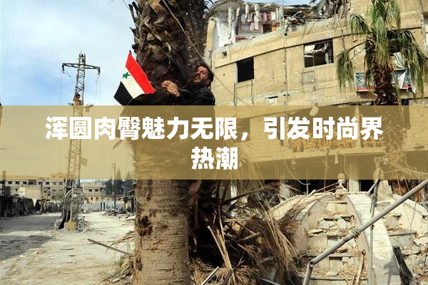 浑圆肉臀魅力无限，引发时尚界热潮