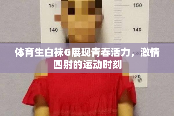 体育生白袜G展现青春活力，激情四射的运动时刻